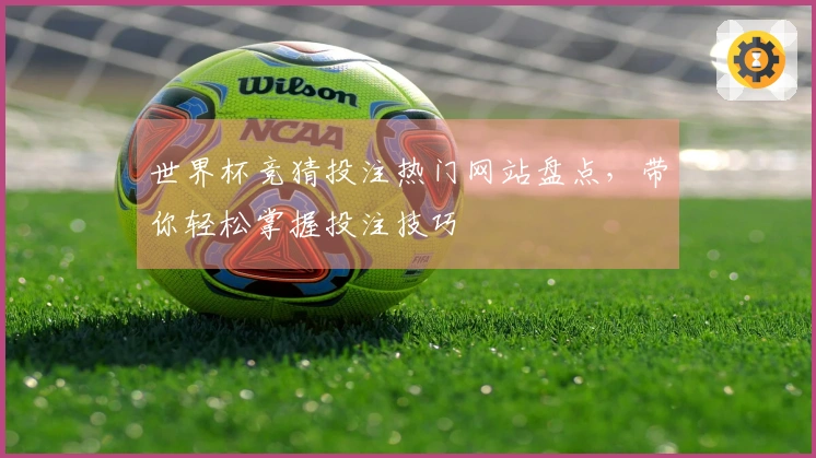 世界杯竞猜投注热门网站盘点，带你轻松掌握投注技巧