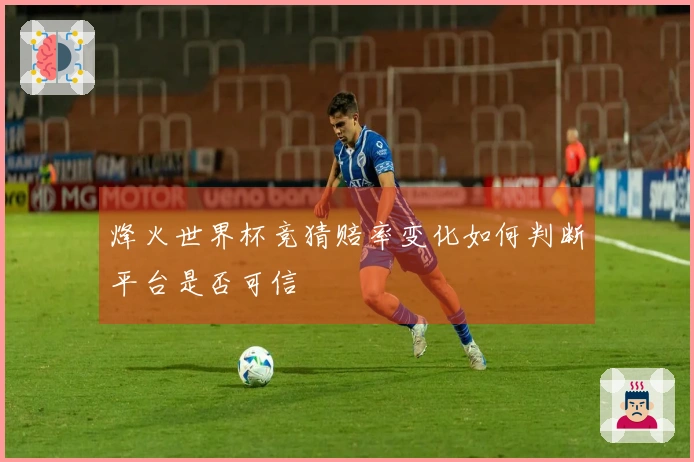 烽火世界杯竞猜赔率变化如何判断平台是否可信