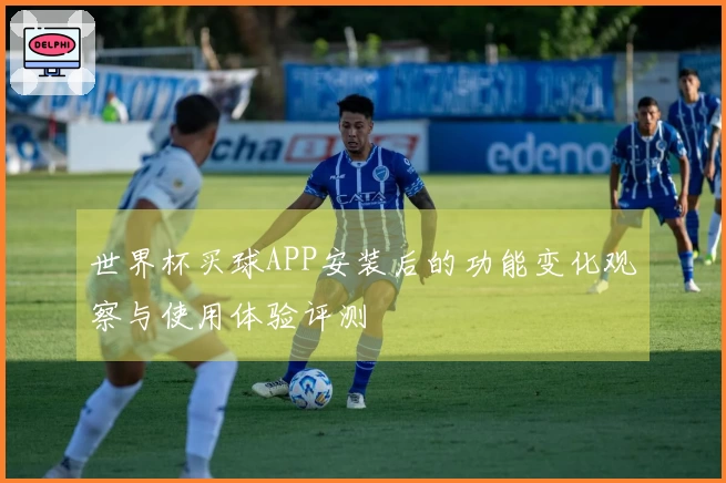 世界杯买球APP安装后的功能变化观察与使用体验评测