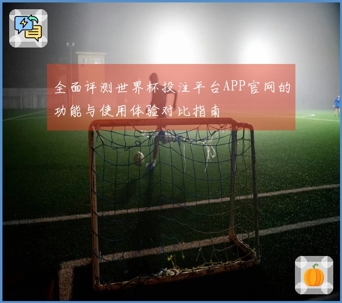 全面评测世界杯投注平台APP官网的功能与使用体验对比指南