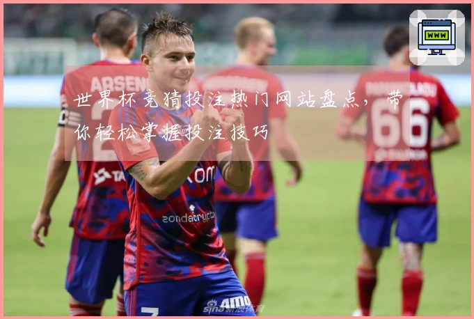世界杯竞猜投注热门网站盘点，带你轻松掌握投注技巧