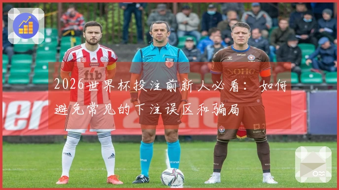 2026世界杯投注前新人必看：如何避免常见的下注误区和骗局