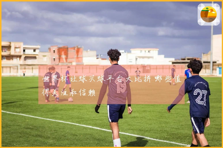 世界杯让球买球平台大比拼 哪些值得关注和信赖