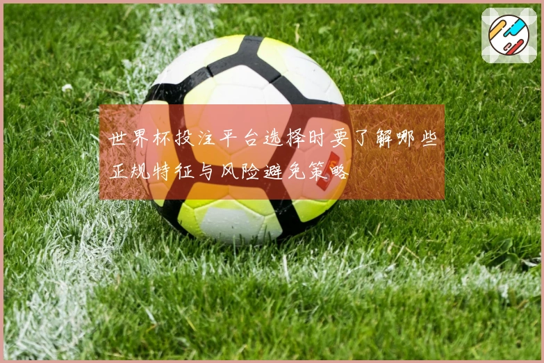 世界杯投注平台选择时要了解哪些正规特征与风险避免策略