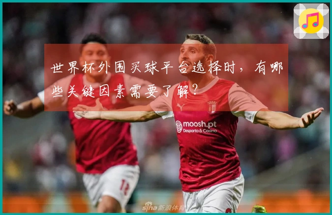 世界杯外围买球平台选择时，有哪些关键因素需要了解？
