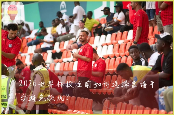 2026世界杯投注前如何选择靠谱平台避免踩坑？