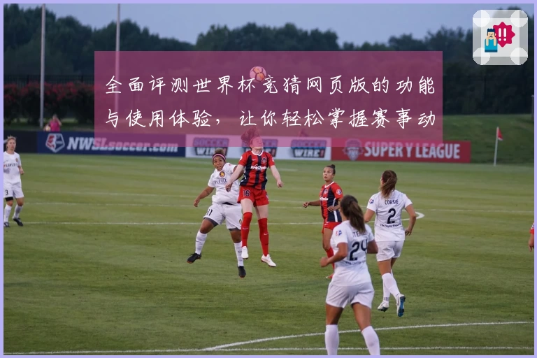 全面评测世界杯竞猜网页版的功能与使用体验，让你轻松掌握赛事动态