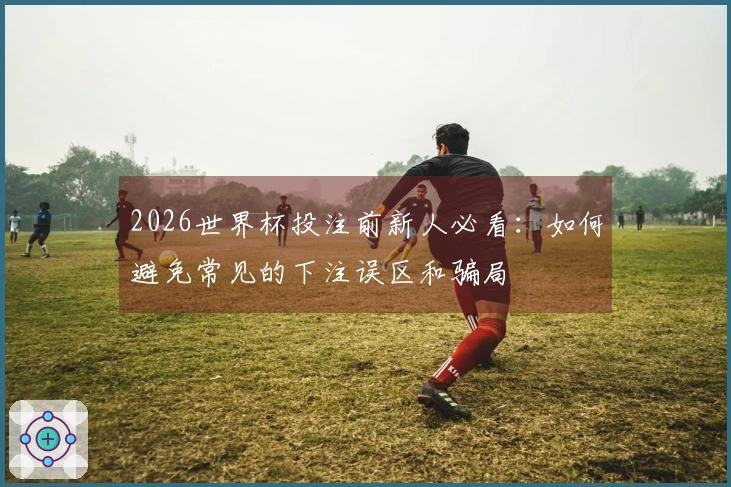 2026世界杯投注前新人必看：如何避免常见的下注误区和骗局