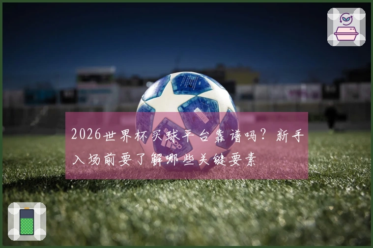 2026世界杯买球平台靠谱吗？新手入场前要了解哪些关键要素