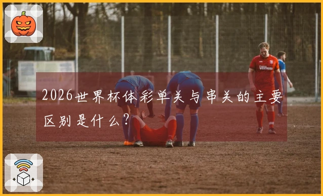 2026世界杯体彩单关与串关的主要区别是什么？
