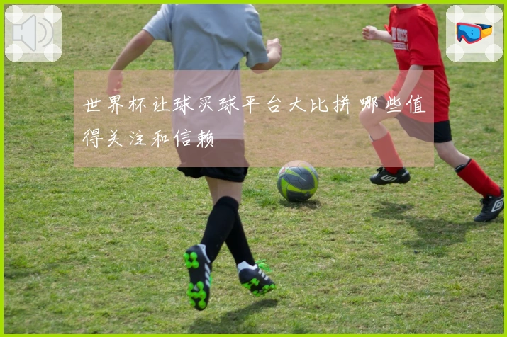 世界杯让球买球平台大比拼 哪些值得关注和信赖