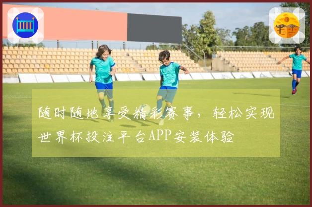 随时随地享受精彩赛事，轻松实现世界杯投注平台APP安装体验