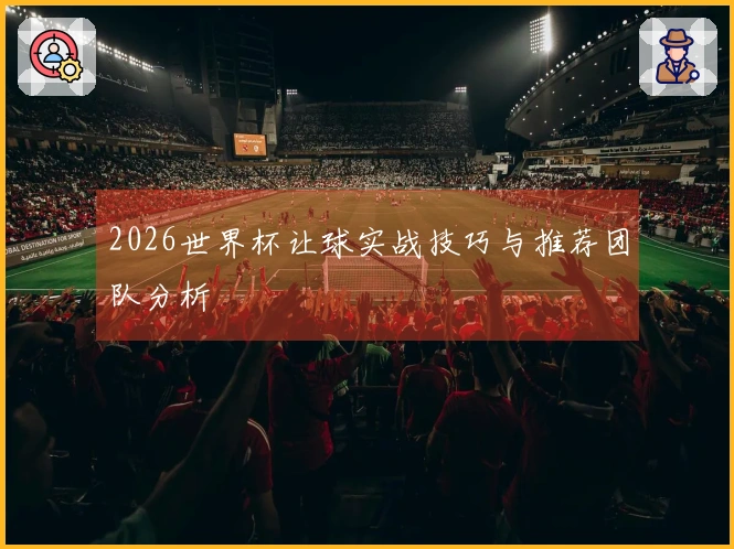 2026世界杯让球实战技巧与推荐团队分析