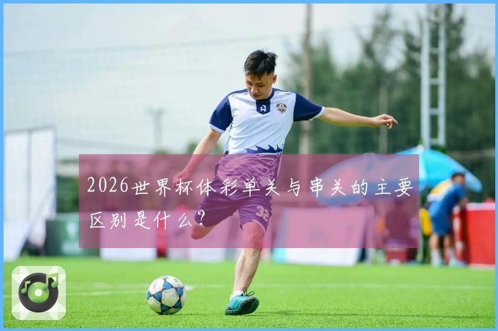 2026世界杯体彩单关与串关的主要区别是什么？