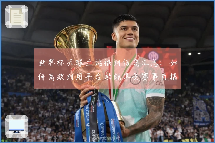 世界杯买球主站福利信息汇总：如何高效利用平台功能享受赛事直播体验